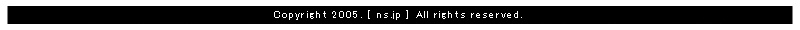 Copyright 2005. [ ns.jp ] All rights reserved.
Never reproduce or republicate without written permission.